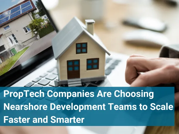 PropTech Companies Are Choosing Nearshore Development Teams to Scale Faster and Smarter