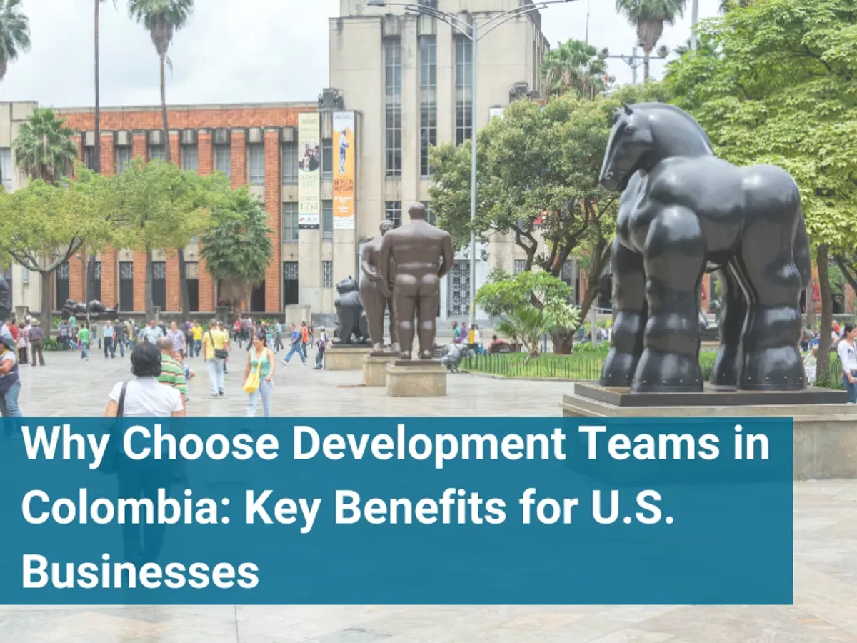 Why Choose Development Teams in Colombia: Key Benefits for U.S. Businesses